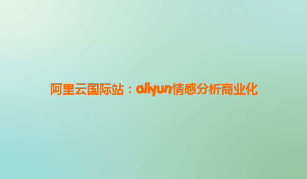 阿里云国际站：aliyun情感分析商业化