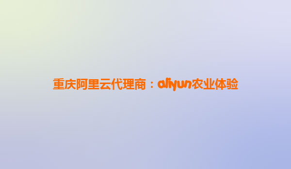 重庆阿里云代理商：aliyun农业体验