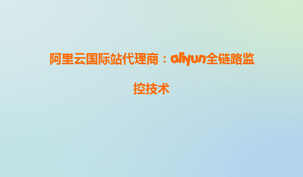 阿里云国际站代理商：aliyun全链路监控技术