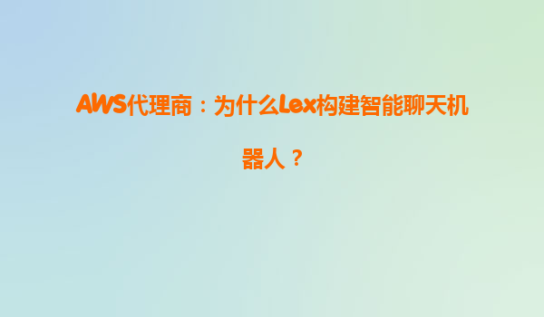 AWS代理商：为什么Lex构建智能聊天机器人？