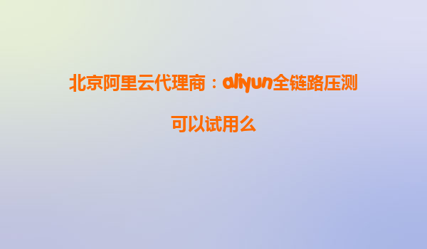 北京阿里云代理商：aliyun全链路压测可以试用么