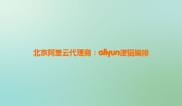 北京阿里云代理商：aliyun逻辑编排