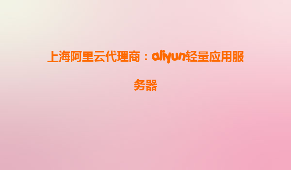 上海阿里云代理商：aliyun轻量应用服务器