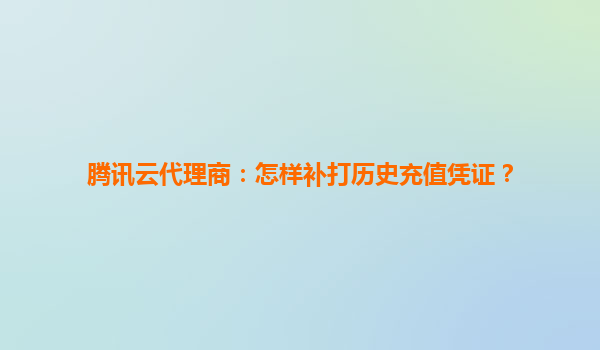 腾讯云代理商：怎样补打历史充值凭证？