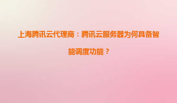 上海腾讯云代理商：腾讯云服务器为何具备智能调度功能？
