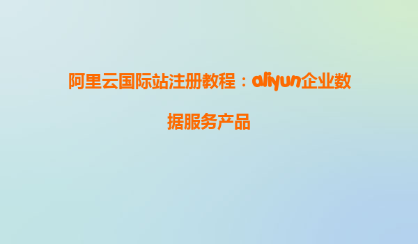 阿里云国际站注册教程：aliyun企业数据服务产品