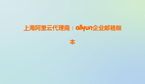 上海阿里云代理商：aliyun企业邮箱版本