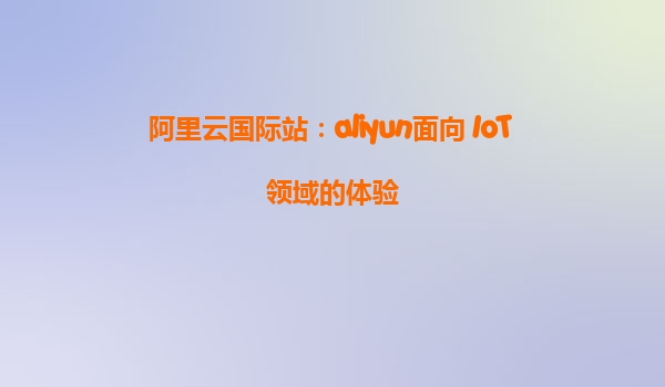 阿里云国际站：aliyun面向 IoT 领域的体验