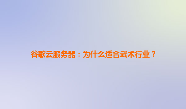 谷歌云服务器：为什么适合武术行业？