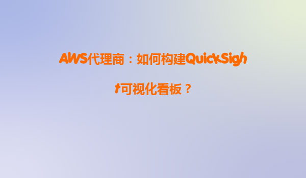 AWS代理商：如何构建QuickSight可视化看板？