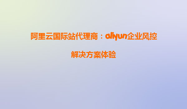 阿里云国际站代理商：aliyun企业风控解决方案体验