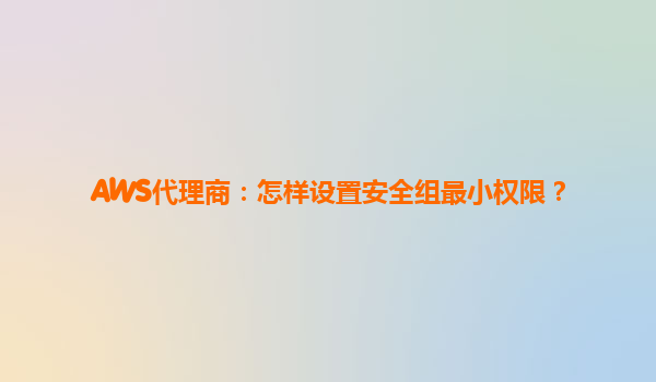 AWS代理商：怎样设置安全组最小权限？