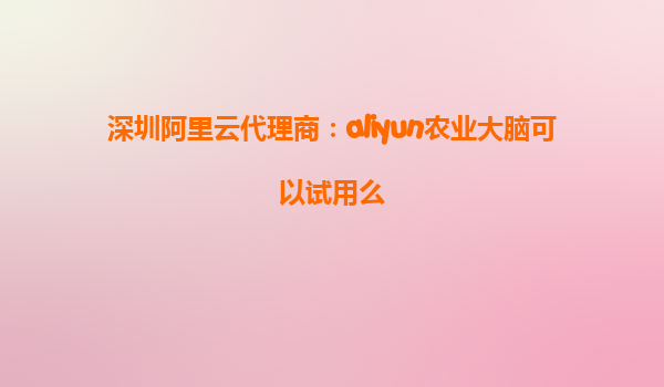 深圳阿里云代理商：aliyun农业大脑可以试用么