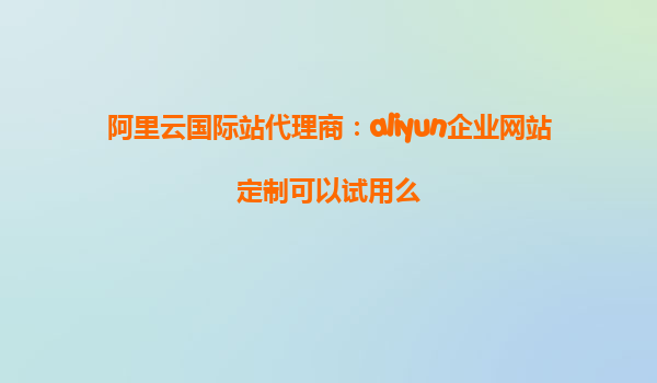 阿里云国际站代理商：aliyun企业网站定制可以试用么