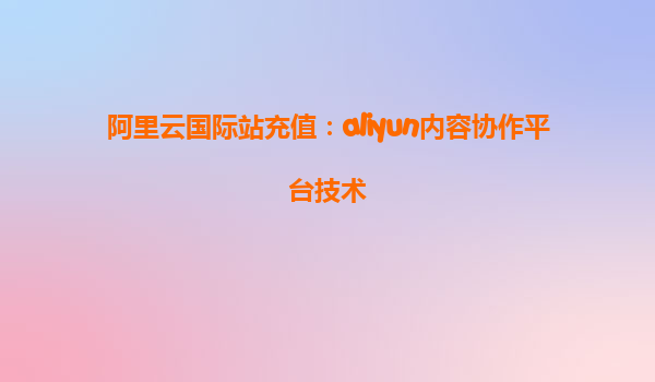 阿里云国际站充值：aliyun内容协作平台技术