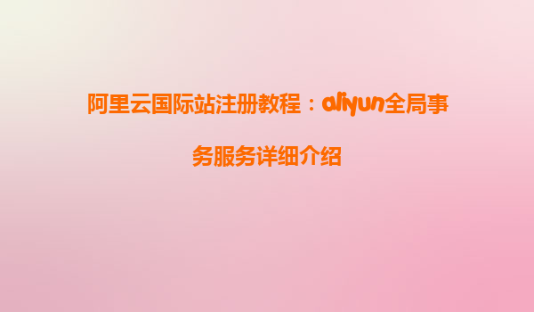 阿里云国际站注册教程：aliyun全局事务服务详细介绍