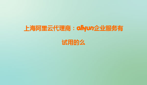 上海阿里云代理商：aliyun企业服务有试用的么