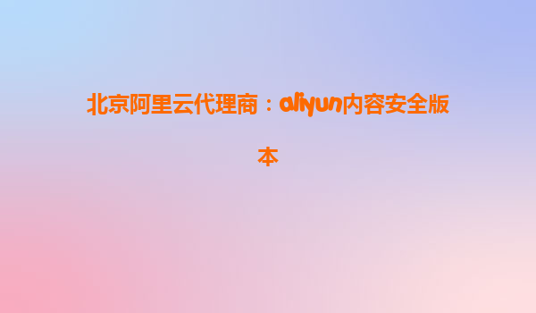 北京阿里云代理商：aliyun内容安全版本