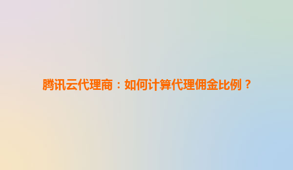 腾讯云代理商：如何计算代理佣金比例？