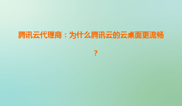 腾讯云代理商：为什么腾讯云的云桌面更流畅？