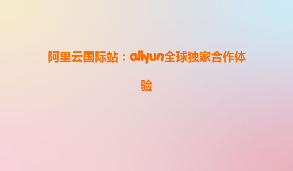 阿里云国际站：aliyun全球独家合作体验