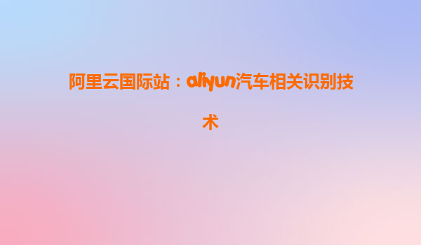阿里云国际站：aliyun汽车相关识别技术