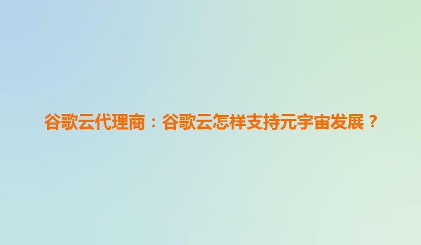 谷歌云代理商：谷歌云怎样支持元宇宙发展？