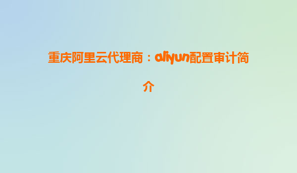 重庆阿里云代理商：aliyun配置审计简介