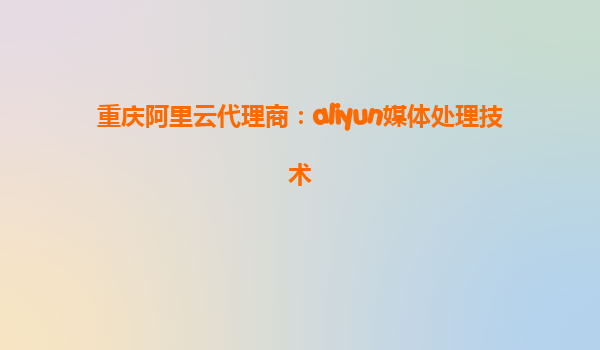 重庆阿里云代理商：aliyun媒体处理技术