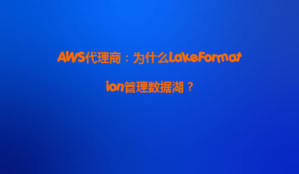 AWS代理商：为什么LakeFormation管理数据湖？
