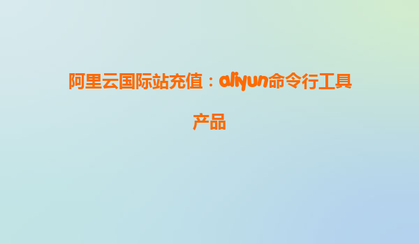 阿里云国际站充值：aliyun命令行工具产品