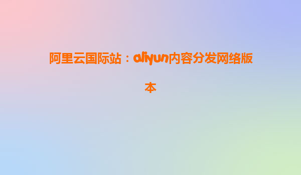 阿里云国际站：aliyun内容分发网络版本