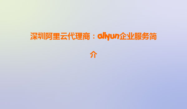 深圳阿里云代理商：aliyun企业服务简介