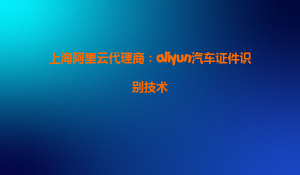 上海阿里云代理商：aliyun汽车证件识别技术