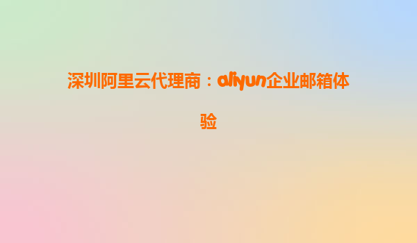 深圳阿里云代理商：aliyun企业邮箱体验