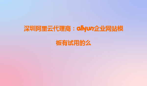 深圳阿里云代理商：aliyun企业网站模板有试用的么