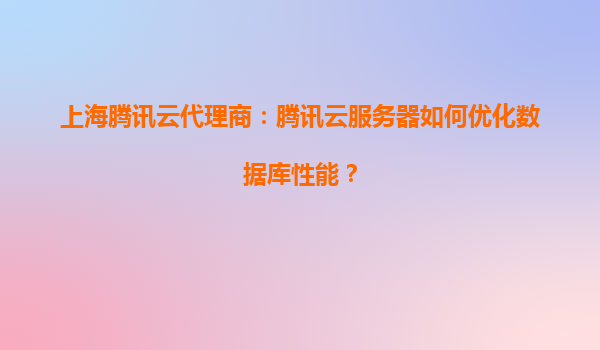 上海腾讯云代理商：腾讯云服务器如何优化数据库性能？