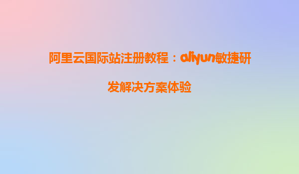 阿里云国际站注册教程：aliyun敏捷研发解决方案体验