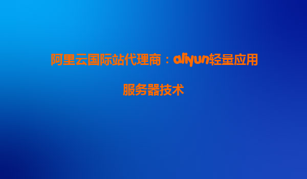 阿里云国际站代理商：aliyun轻量应用服务器技术