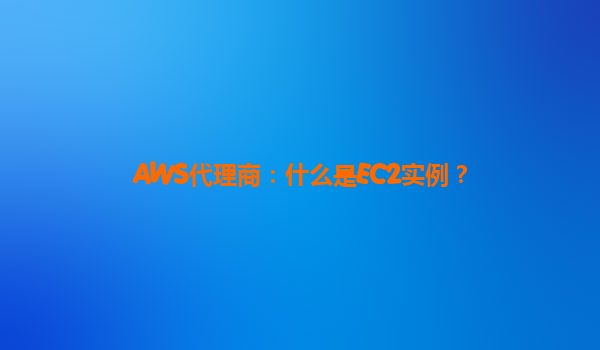 AWS代理商：什么是EC2实例？