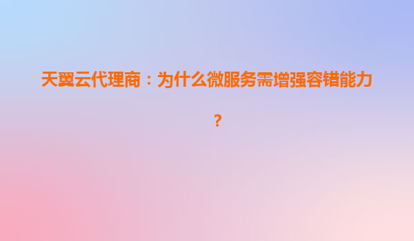 天翼云代理商：为什么微服务需增强容错能力？