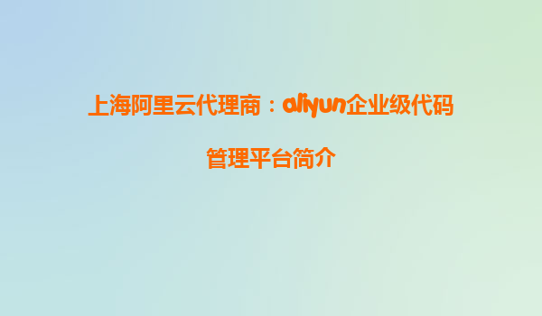 上海阿里云代理商：aliyun企业级代码管理平台简介