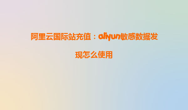 阿里云国际站充值：aliyun敏感数据发现怎么使用
