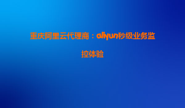 重庆阿里云代理商：aliyun秒级业务监控体验