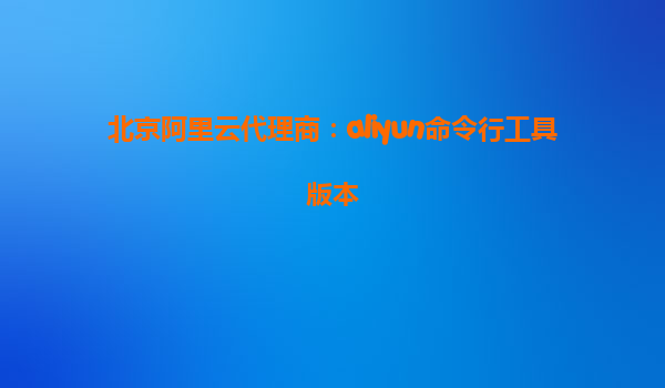 北京阿里云代理商：aliyun命令行工具版本