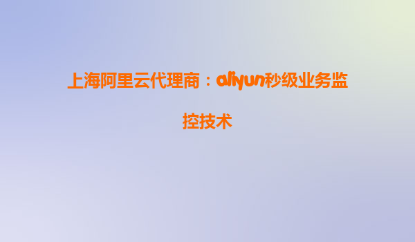 上海阿里云代理商：aliyun秒级业务监控技术