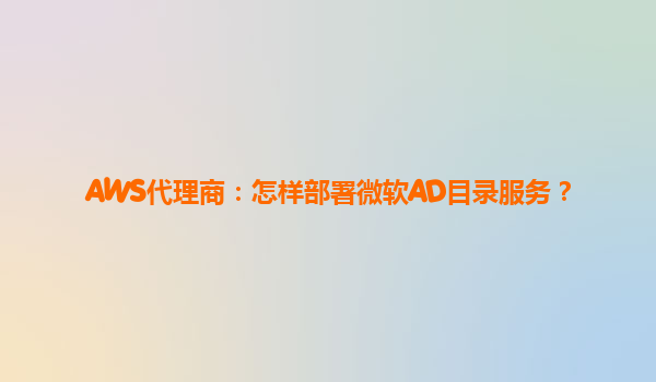 AWS代理商：怎样部署微软AD目录服务？