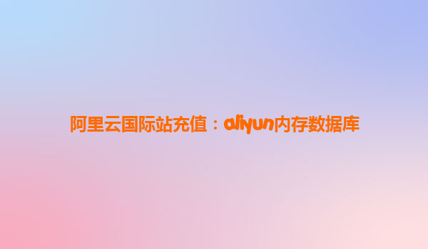 阿里云国际站充值：aliyun内存数据库