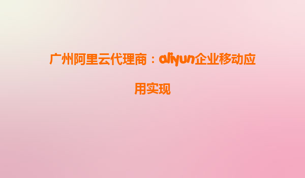 广州阿里云代理商：aliyun企业移动应用实现