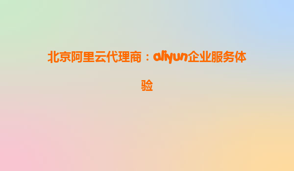 北京阿里云代理商：aliyun企业服务体验
